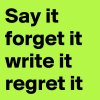 Say-it-forget-it-write-it-regret-it.jpg